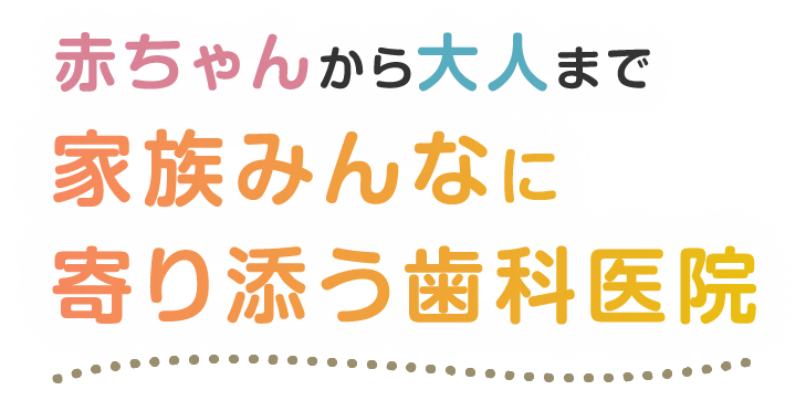 家族みんなの歯を守る、かかりつけ歯医者さん